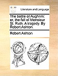 The Battle of Aughrim: Or, the Fall of Monsieur St. Ruth. a Tragedy. by Robert Ashton.