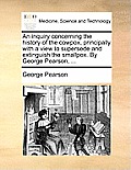 An Inquiry Concerning the History of the Cowpox, Principally with a View to Supersede and Extinguish the Smallpox. by George Pearson, ...