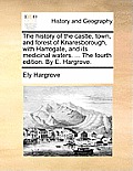The History of the Castle, Town, and Forest of Knaresborough, with Harrogate, and Its Medicinal Waters. ... the Fourth Edition. by E. Hargrove.