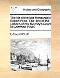 The Life of the Late Honourable Robert Price, Esq; One of the Justices of His Majesty's Court of Common-Pleas.