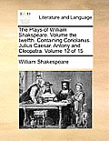 The Plays of William Shakspeare. Volume the twelfth. Containing Coriolanus. Julius Caesar. Antony and Cleopatra. Volume 12 of 15