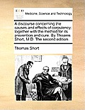 A Discourse Concerning the Causes and Effects of Corpulency: Together with the Method for Its Prevention and Cure. by Thoams Short, M.D. the Second Ed