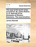 The Case of the Dutch Ships, Considered. by James Marriot, LL.D. and One of the Advocates of Doctors-Commons. the Second Edition.