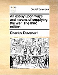 An Essay Upon Ways and Means of Supplying the War. the Third Edition.