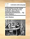 A Dissertation on the Welsh Language, Pointing Out It's Antiquity, Copiousness, Grammatical Perfection, ... by John Walters, ...