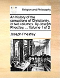 An History of the Corruptions of Christianity, in Two Volumes. by Joseph Priestley, ... Volume 1 of 2