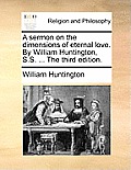 A Sermon on the Dimensions of Eternal Love. by William Huntington, S.S. ... the Third Edition.