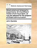 Observations on telegraphic experiments. Or the different modes which have been, or may be adopted for the purpose of distant communication.