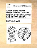A View of the Internal Evidence of the Christian Religion. by Soame Jenyns, Esq. the Fifth Edition.