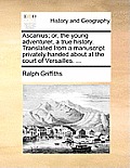 Ascanius; Or, the Young Adventurer, a True History. Translated from a Manuscript Privately Handed about at the Court of Versailles. ...