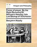 Forms of Prayer. by the Right Reverend Dr. Benjamin Hoadley, Late Lord Bishop of Winchester.