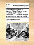 The history of the life of Marcus Tullius Cicero. In two volumes. By Conyers Middleton, ... The sixth edition, with additions. Volume 1 of 2