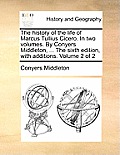 The history of the life of Marcus Tullius Cicero. In two volumes. By Conyers Middleton, ... The sixth edition, with additions. Volume 2 of 2
