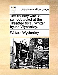 The Country-Wife. a Comedy Acted at the Theatre-Royal. Written by Mr. Wycherley.