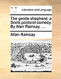The Gentle Shepherd: A Scots Pastoral Comedy. by Alan Ramsay. ...