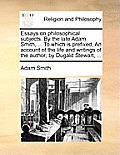 Essays on Philosophical Subjects. by the Late Adam Smith, ... to Which Is Prefixed, an Account of the Life and Writings of the Author; By Dugald Stewa