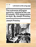 The Rudiments of English Grammar; Adapted to the Use of Schools. with Observations on Style. by Joseph Priestley.