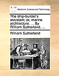 The Ship-Builder's Assistant; Or, Marine Architecture. ... by William Sutherland, ...