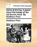Henry & Emma. a Poem. Upon the Model of the Nut-Brown Maid. by Matthew Prior.