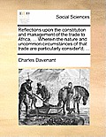 Reflections Upon the Constitution and Management of the Trade to Africa, ... Wherein the Nature and Uncommon Circumstances of That Trade Are Particula