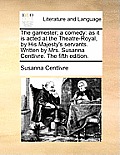The Gamester; A Comedy: As It Is Acted at the Theatre-Royal, by His Majesty's Servants. Written by Mrs. Susanna Centlivre. the Fifth Edition.