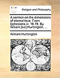 A Sermon on the Dimensions of Eternal Love. from Ephesians III. 18,19. by Wiliam [Sic] Huntington, ...