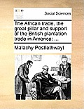 The African Trade, the Great Pillar and Support of the British Plantation Trade in America: ...