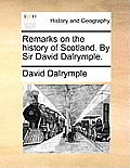Remarks on the History of Scotland. by Sir David Dalrymple.