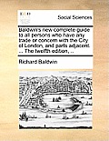 Baldwin's New Complete Guide to All Persons Who Have Any Trade or Concern with the City of London, and Parts Adjacent. ... the Twelfth Edition, ..