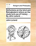 Reflections on the Late Lord Bolingbroke's Letters on the Study and Use of History; ... by John Leland, ...