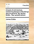 A Book of Architecture, Containing Designs of Buildings and Ornaments. by James Gibbs. the Second Edition.