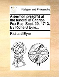 A Sermon Preach'd at the Funeral of Charles Fox Esq; Sept. 30. 1713. by Richard Eyre...