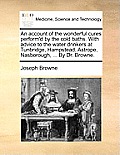 An Account of the Wonderful Cures Perform'd by the Cold Baths. with Advice to the Water Drinkers at Tunbridge, Hampstead, Astrope, Nasborough, ... by