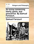 An Essay Concerning Liberty, Grace, and Prescience. by Samuel Fancourt.