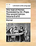 The Iliad of Homer. Translated by Mr. Pope. the Second Edition. Volume 6 of 6