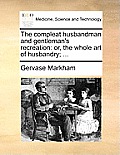 The Compleat Husbandman and Gentleman's Recreation: Or, the Whole Art of Husbandry; ...