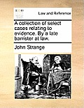 A Collection of Select Cases Relating to Evidence. by a Late Barrister at Law.