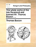 The whole works of the late Reverend and learned Mr. Thomas Boston. ...