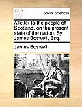 A Letter to the People of Scotland, on the Present State of the Nation. by James Boswell, Esq.