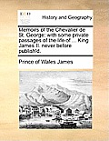 Memoirs of the Chevalier de St. George: With Some Private Passages of the Life of ... King James II. Never Before Publish'd.