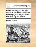Alfred. a Masque. as It Is Acted at the Theatres-Royal in Drury-Lane and Covent-Garden. by Mr. Mallet.