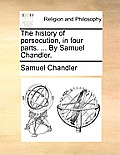 The history of persecution, in four parts. ... By Samuel Chandler.
