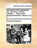 The Works of the Celebrated Mrs. Centlivre. in Three Volumes. ... with a New Account of Her Life. Volume 3 of 3
