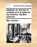 Volpone, Or, the Fox. a Comedy as It Is Acted at the Theatres. by Ben Johnson.