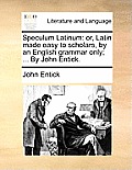 Speculum Latinum: Or, Latin Made Easy to Scholars, by an English Grammar Only; ... by John Entick.
