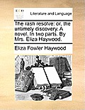 The Rash Resolve: Or, the Untimely Discovery. a Novel. in Two Parts. by Mrs. Eliza Haywood.