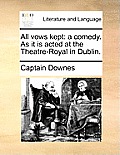 All Vows Kept: A Comedy. as It Is Acted at the Theatre-Royal in Dublin.