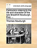 Particulars Relating to the Life and Character of the Late Brockhill Newburgh, Esq; ...