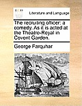 The Recruiting Officer: A Comedy. as It Is Acted at the Theatre-Royal in Covent Garden.