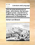 The Life and Adventures of Capt. John Avery, the Famous English Pirate, (Rais'd from a Cabbin-Boy, to a King) Now in Possession of Madagascar. ...